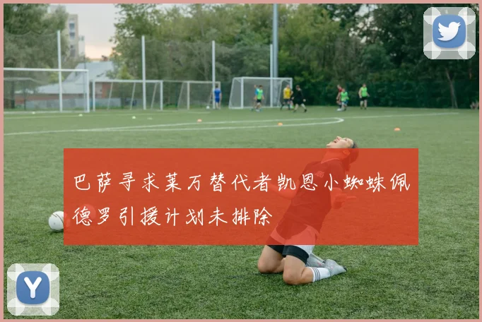 巴萨寻求莱万替代者凯恩小蜘蛛佩德罗引援计划未排除