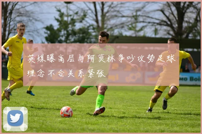 英媒曝高层与阿莫林争吵攻势足球理念不合关系紧张