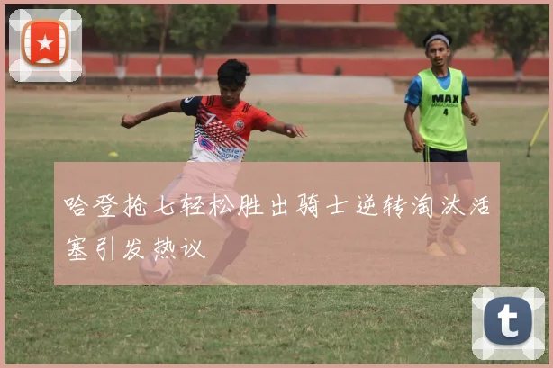 哈登抢七轻松胜出骑士逆转淘汰活塞引发热议
