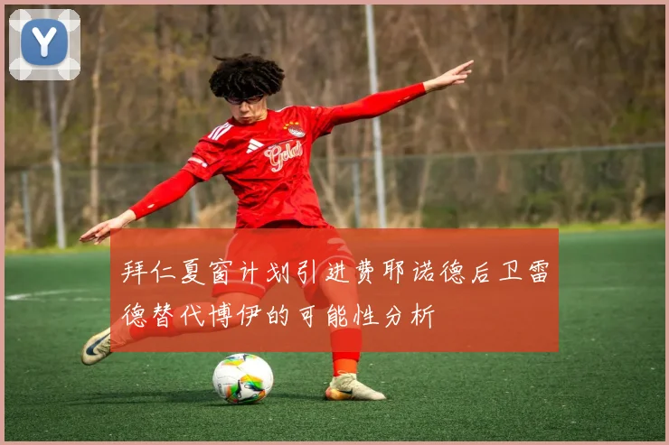 拜仁夏窗计划引进费耶诺德后卫雷德替代博伊的可能性分析