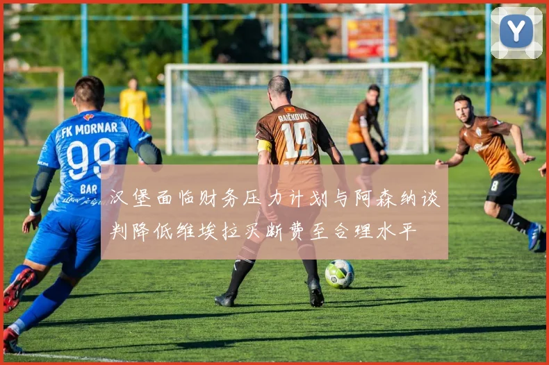 汉堡面临财务压力计划与阿森纳谈判降低维埃拉买断费至合理水平