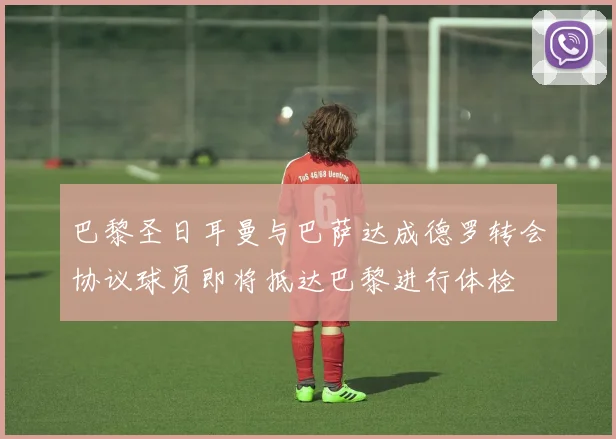 巴黎圣日耳曼与巴萨达成德罗转会协议球员即将抵达巴黎进行体检