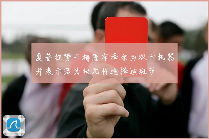 夏普称赞卡梅隆布泽尔为双十机器并表示若为状元将选择迪班萨