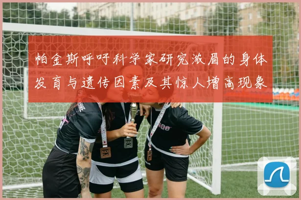 帕金斯呼吁科学家研究浓眉的身体发育与遗传因素及其惊人增高现象