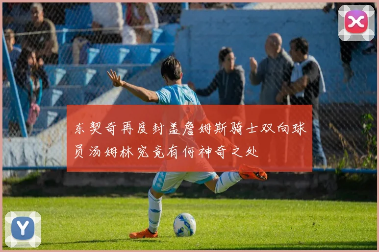 东契奇再度封盖詹姆斯骑士双向球员汤姆林究竟有何神奇之处