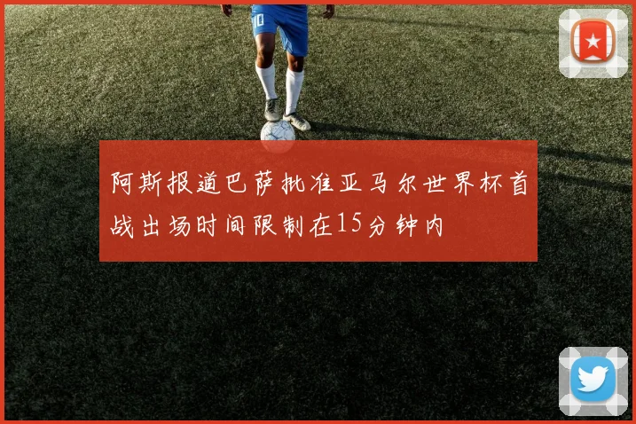 阿斯报道巴萨批准亚马尔世界杯首战出场时间限制在15分钟内