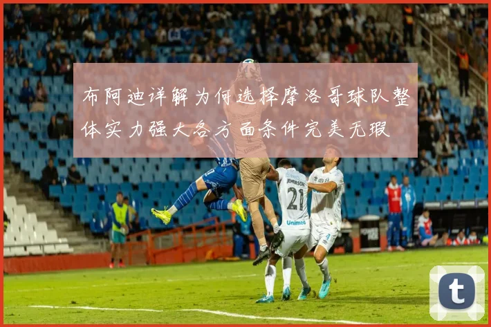 布阿迪详解为何选择摩洛哥球队整体实力强大各方面条件完美无瑕