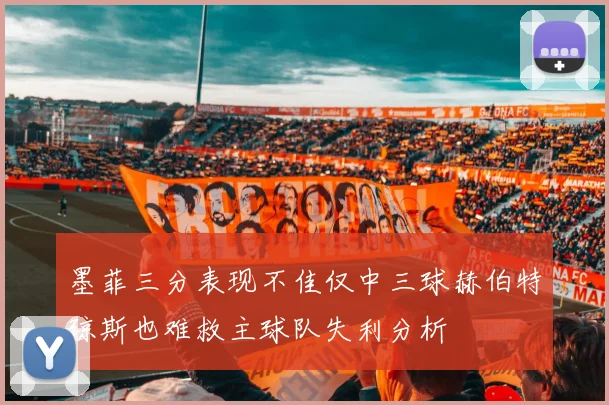 墨菲三分表现不佳仅中三球赫伯特琼斯也难救主球队失利分析
