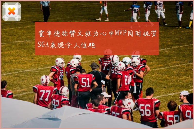 霍华德称赞文班为心中MVP同时祝贺SGA表现令人惊艳