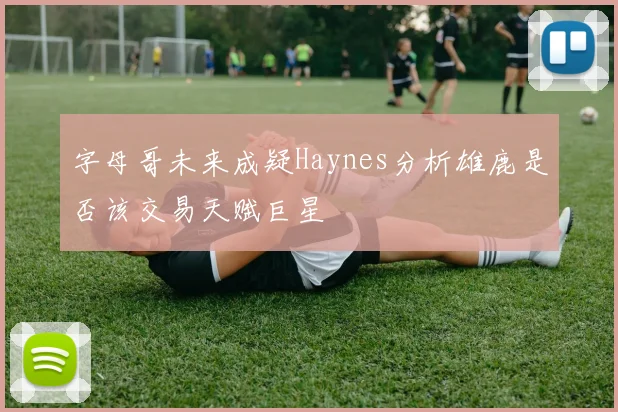 字母哥未来成疑Haynes分析雄鹿是否该交易天赋巨星
