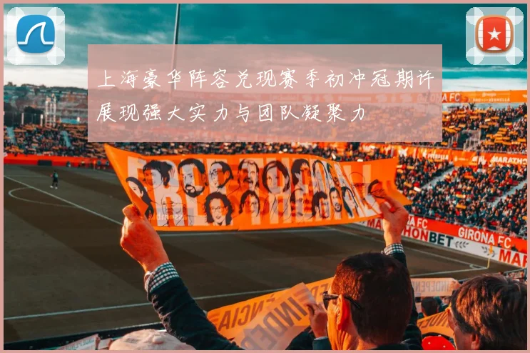 上海豪华阵容兑现赛季初冲冠期许展现强大实力与团队凝聚力