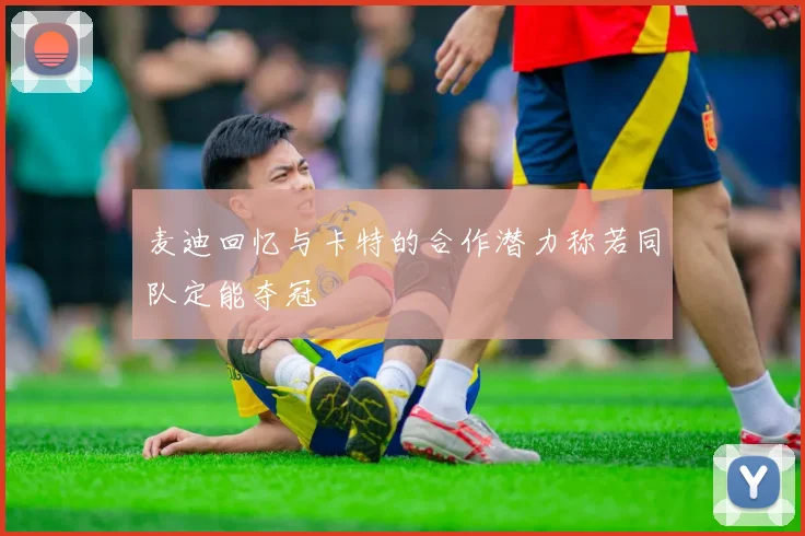 麦迪回忆与卡特的合作潜力称若同队定能夺冠