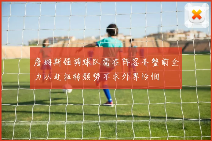 詹姆斯强调球队需在阵容齐整前全力以赴扭转颓势不求外界怜悯