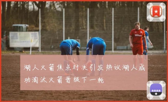 湖人火箭焦点对决引发热议湖人成功淘汰火箭晋级下一轮
