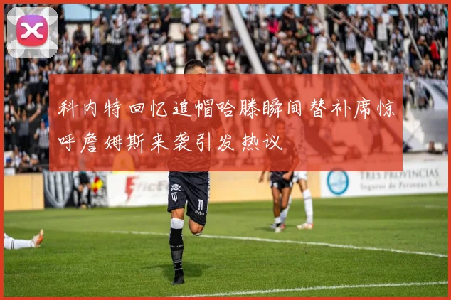 科内特回忆追帽哈滕瞬间替补席惊呼詹姆斯来袭引发热议