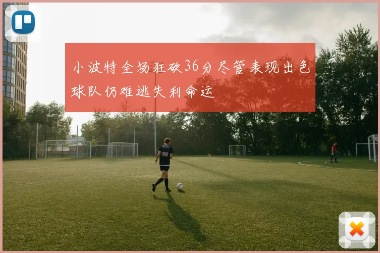 小波特全场狂砍36分尽管表现出色球队仍难逃失利命运