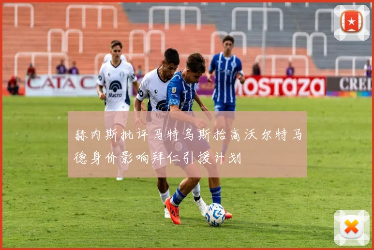 赫内斯批评马特乌斯抬高沃尔特马德身价影响拜仁引援计划