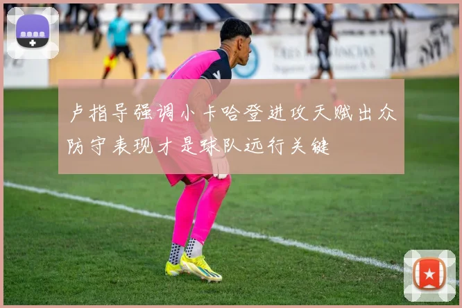 卢指导强调小卡哈登进攻天赋出众防守表现才是球队远行关键