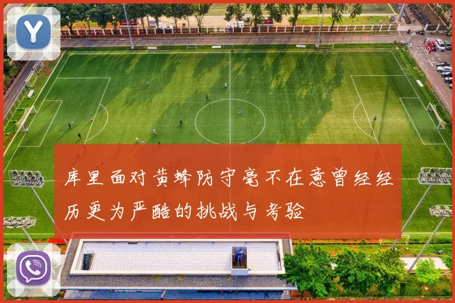 库里面对黄蜂防守毫不在意曾经经历更为严酷的挑战与考验