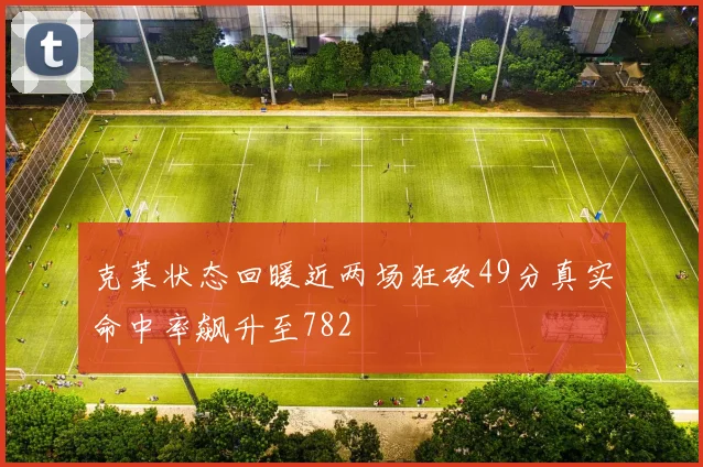 克莱状态回暖近两场狂砍49分真实命中率飙升至782