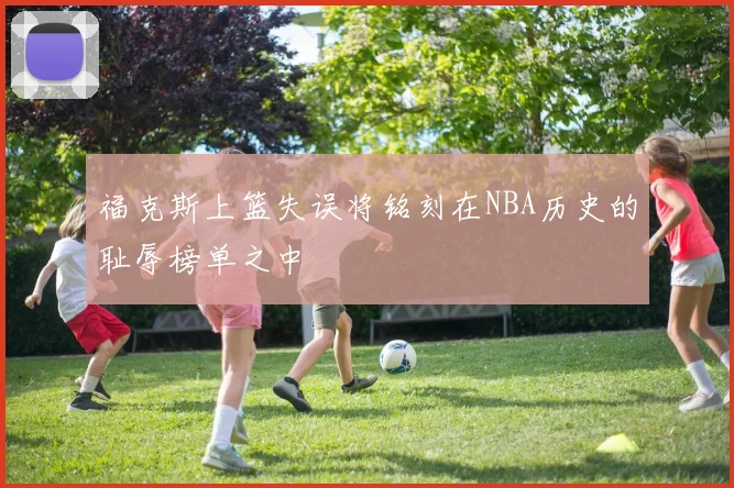 福克斯上篮失误将铭刻在NBA历史的耻辱榜单之中