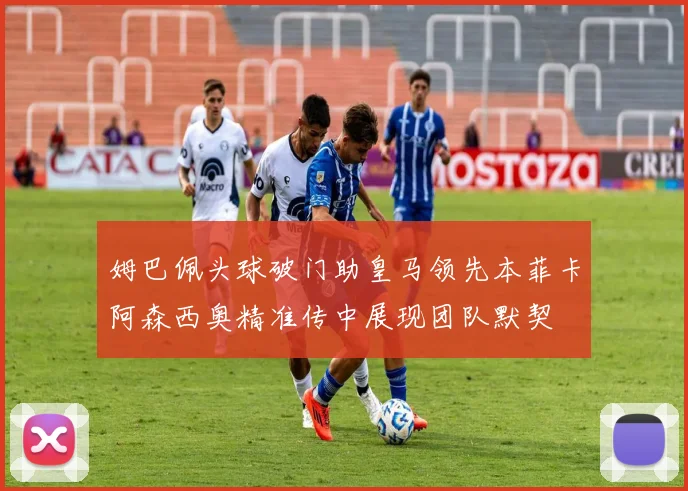 姆巴佩头球破门助皇马领先本菲卡阿森西奥精准传中展现团队默契