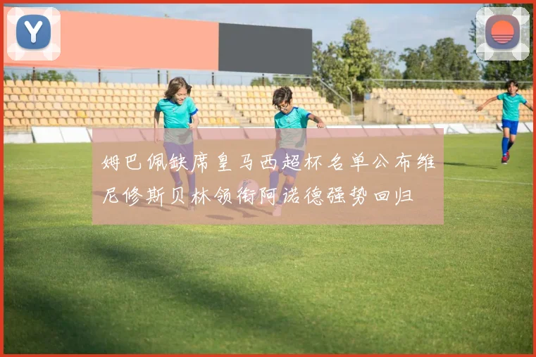 姆巴佩缺席皇马西超杯名单公布维尼修斯贝林领衔阿诺德强势回归